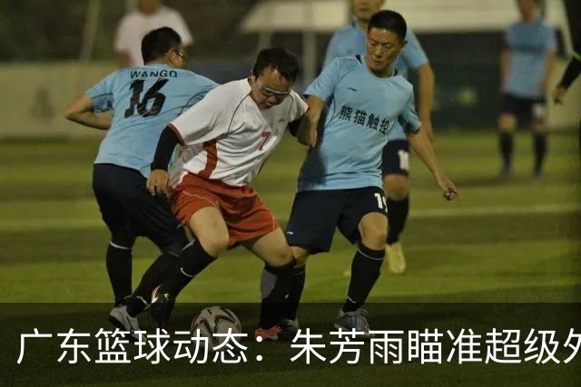 广东篮球动态：朱芳雨瞄准超级外援，杜润旺报价及徐杰征战德鲁联赛