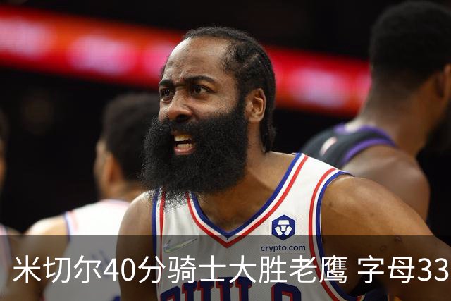 米切尔40分骑士大胜老鹰 字母33+10雄鹿灭热火