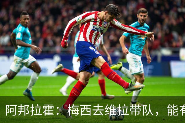 阿邦拉霍：梅西去维拉带队，能有英超冠军和欧冠冠军！
